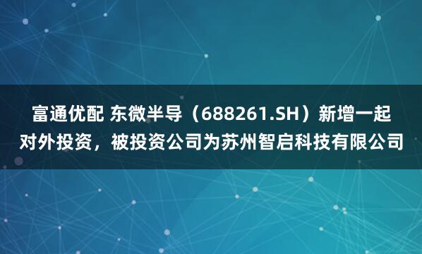 富通优配 东微半导（688261.SH）新增一起对外投资，被投资公司为苏州智启科技有限公司