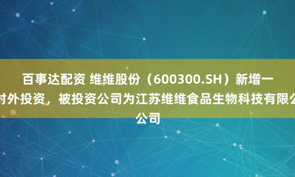 百事达配资 维维股份（600300.SH）新增一起对外投资，被投资公司为江苏维维食品生物科技有限公司