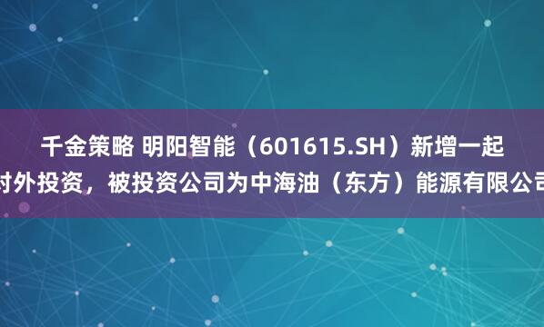 千金策略 明阳智能（601615.SH）新增一起对外投资，被投资公司为中海油（东方）能源有限公司