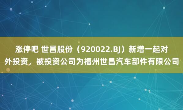 涨停吧 世昌股份（920022.BJ）新增一起对外投资，被投资公司为福州世昌汽车部件有限公司