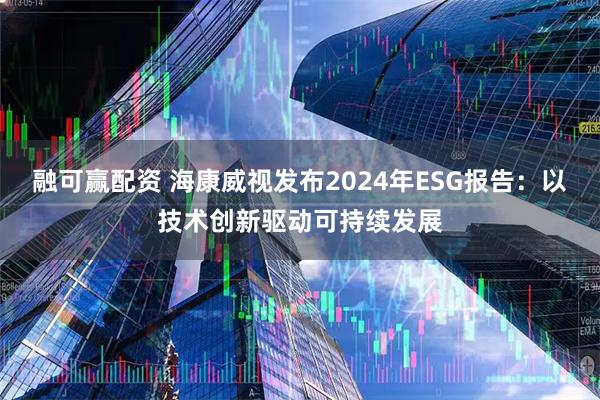 融可赢配资 海康威视发布2024年ESG报告：以技术创新驱动可持续发展