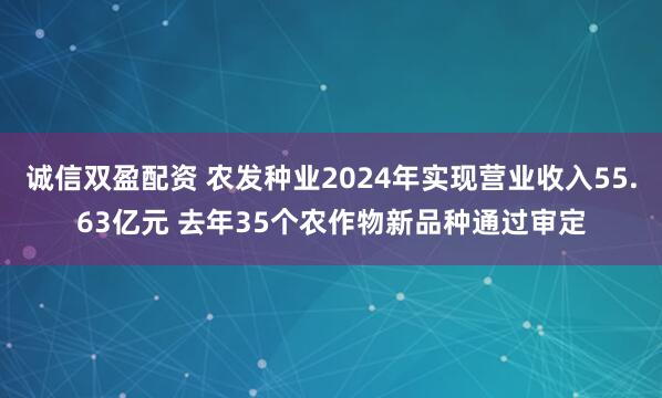 诚信双盈配资 农发种业2024年实现营业收入55.63亿元 去年35个农作物新品种通过审定