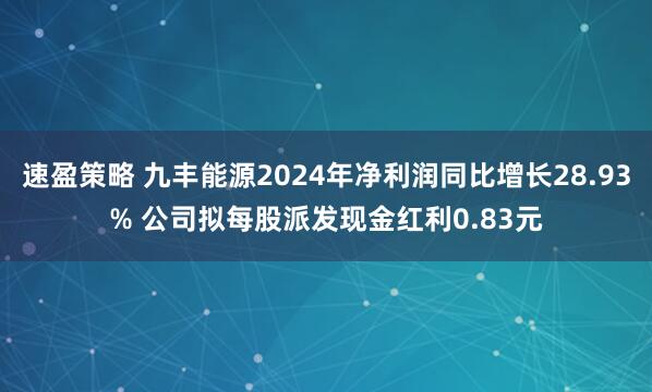 速盈策略 九丰能源2024年净利润同比增长28.93% 公司拟每股派发现金红利0.83元