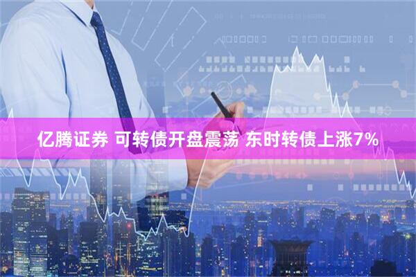 亿腾证券 可转债开盘震荡 东时转债上涨7%