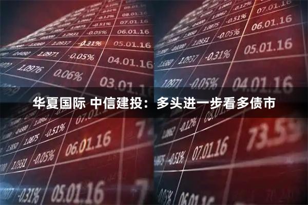 华夏国际 中信建投：多头进一步看多债市