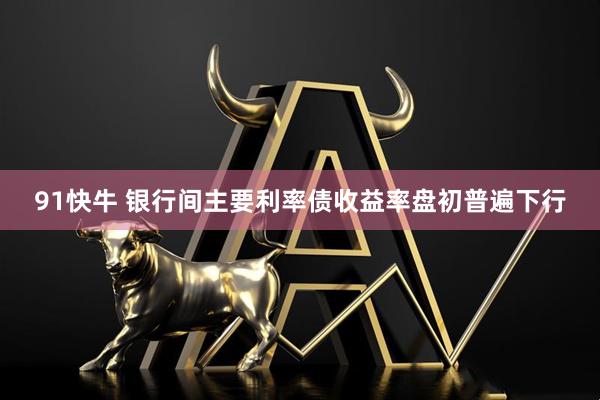 91快牛 银行间主要利率债收益率盘初普遍下行