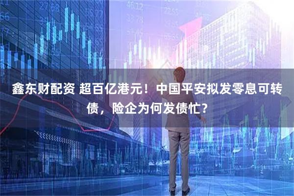 鑫东财配资 超百亿港元！中国平安拟发零息可转债，险企为何发债忙？