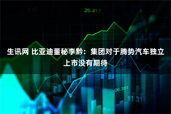 生讯网 比亚迪董秘李黔：集团对于腾势汽车独立上市没有期待