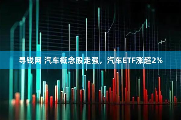 寻钱网 汽车概念股走强，汽车ETF涨超2%