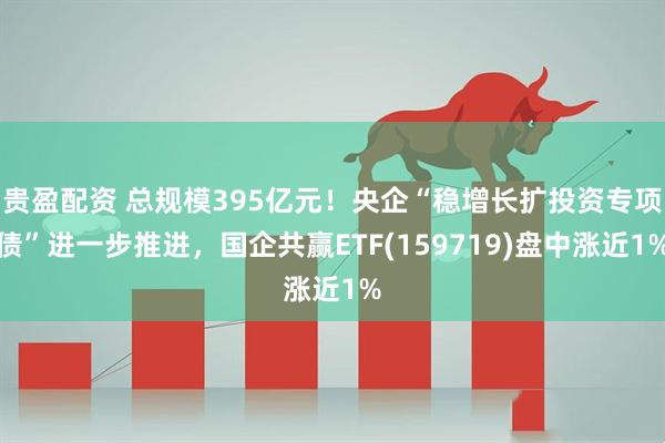贵盈配资 总规模395亿元！央企“稳增长扩投资专项债”进一步推进，国企共赢ETF(159719)盘中涨近1%
