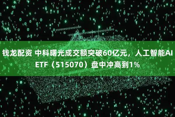 钱龙配资 中科曙光成交额突破60亿元，人工智能AIETF（515070）盘中冲高到1%