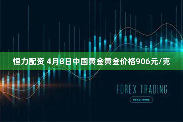 恒力配资 4月8日中国黄金黄金价格906元/克