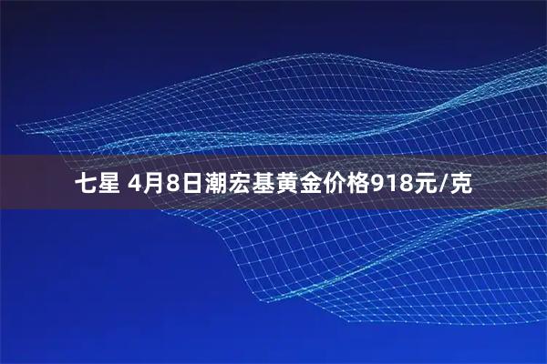 七星 4月8日潮宏基黄金价格918元/克