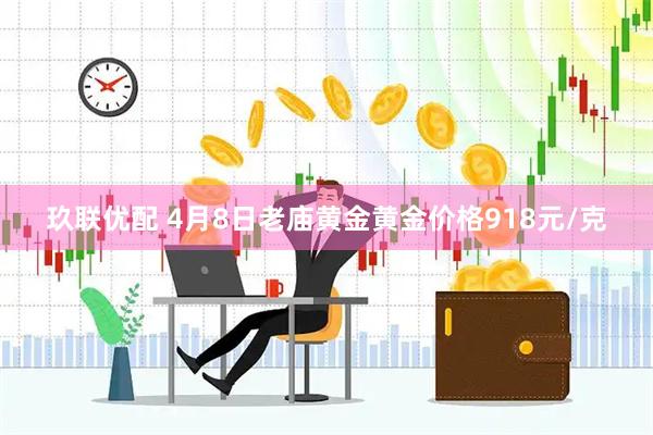 玖联优配 4月8日老庙黄金黄金价格918元/克