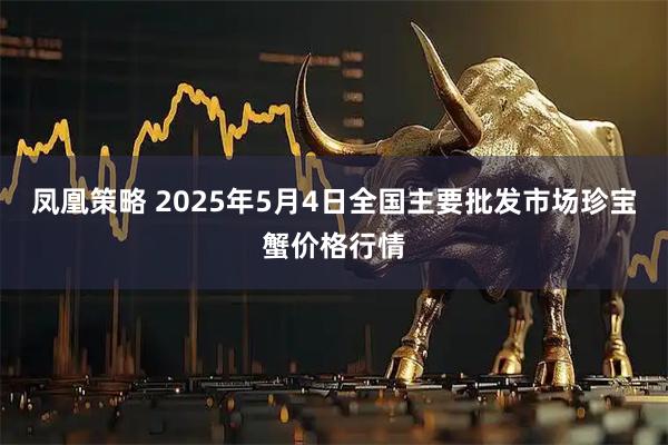 凤凰策略 2025年5月4日全国主要批发市场珍宝蟹价格行情