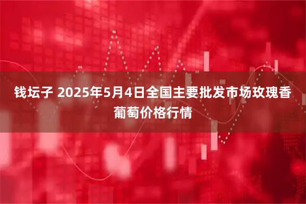 钱坛子 2025年5月4日全国主要批发市场玫瑰香葡萄价格行情