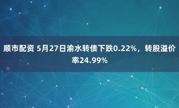顺市配资 5月27日渝水转债下跌0.22%，转股溢价率24.99%