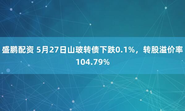 盛鹏配资 5月27日山玻转债下跌0.1%，转股溢价率104.79%