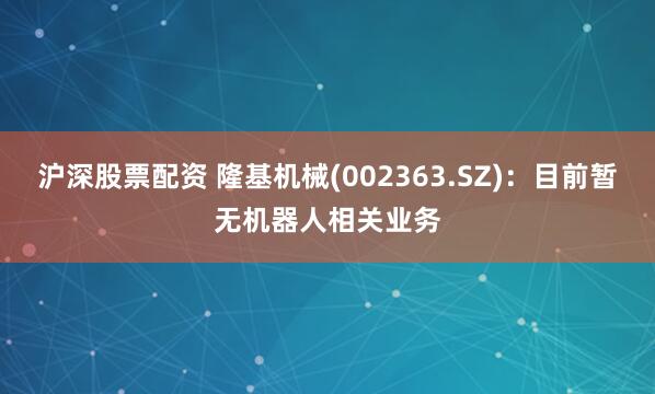 沪深股票配资 隆基机械(002363.SZ)：目前暂无机器人相关业务