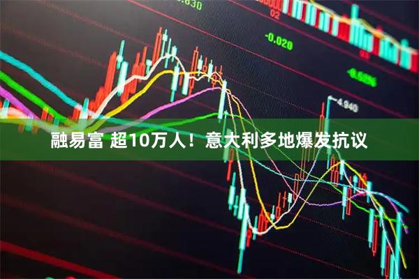 融易富 超10万人！意大利多地爆发抗议