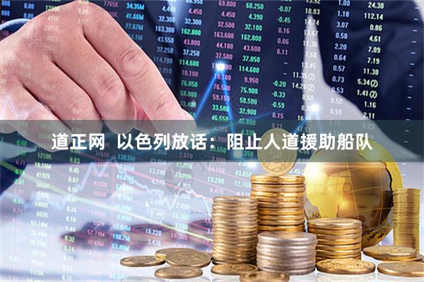 道正网  以色列放话：阻止人道援助船队