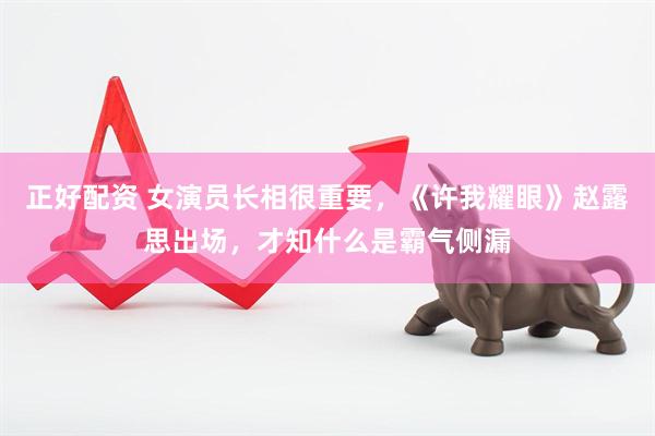 正好配资 女演员长相很重要，《许我耀眼》赵露思出场，才知什么是霸气侧漏