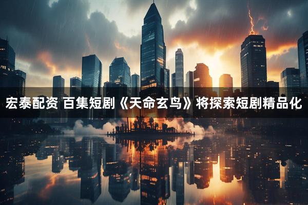 宏泰配资 百集短剧《天命玄鸟》将探索短剧精品化