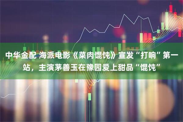 中华金配 海派电影《菜肉馄饨》宣发“打响”第一站，主演茅善玉在豫园爱上甜品“馄饨”
