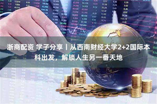 浙商配资 学子分享丨从西南财经大学2+2国际本科出发，解锁人生另一番天地
