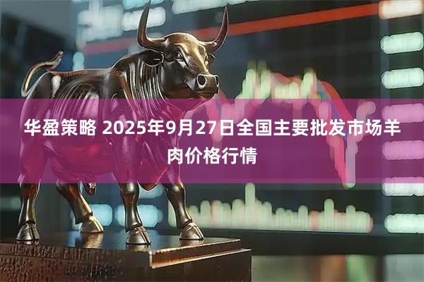 华盈策略 2025年9月27日全国主要批发市场羊肉价格行情