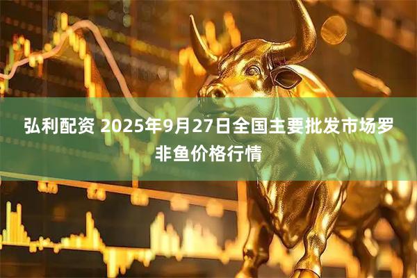 弘利配资 2025年9月27日全国主要批发市场罗非鱼价格行情