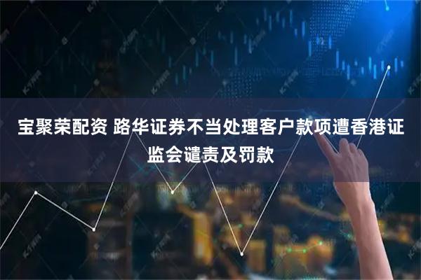 宝聚荣配资 路华证券不当处理客户款项遭香港证监会谴责及罚款