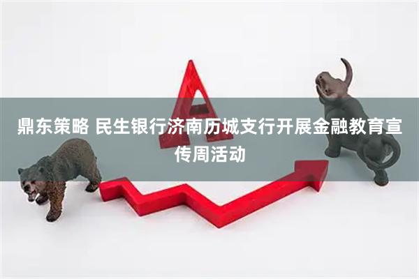 鼎东策略 民生银行济南历城支行开展金融教育宣传周活动