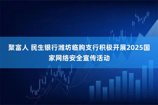 聚富人 民生银行潍坊临朐支行积极开展2025国家网络安全宣传活动