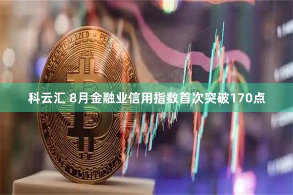科云汇 8月金融业信用指数首次突破170点