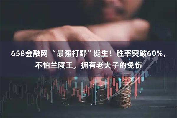 658金融网 “最强打野”诞生！胜率突破60%，不怕兰陵王，拥有老夫子的免伤
