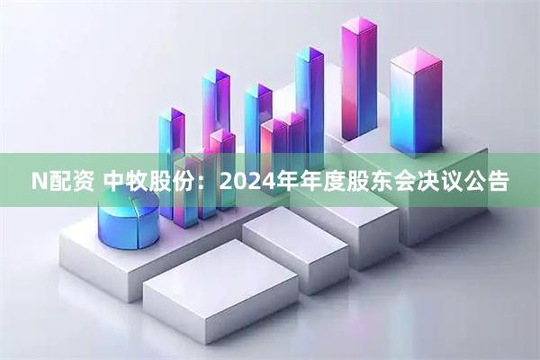 N配资 中牧股份：2024年年度股东会决议公告