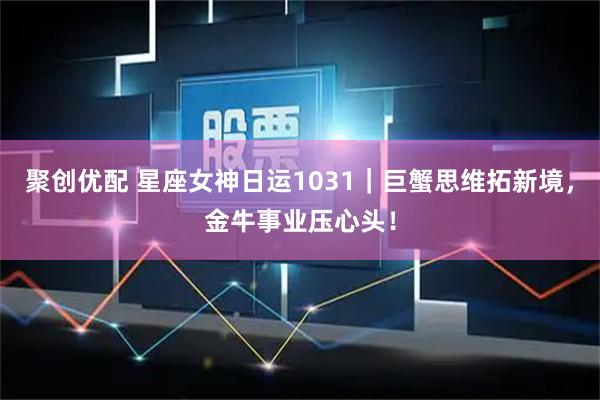 聚创优配 星座女神日运1031|巨蟹思维拓新境,金牛事业压心头!