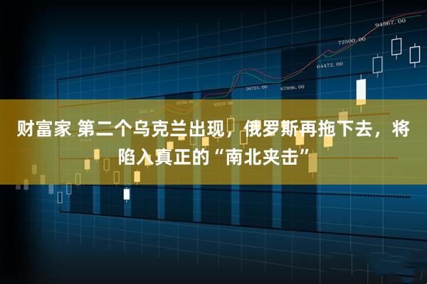 财富家 第二个乌克兰出现,俄罗斯再拖下去,将陷入真正的“南北夹击”