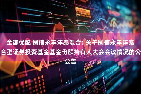 金御优配 圆信永丰沣泰混合: 关于圆信永丰沣泰混合型证券投资基金基金份额持有人大会会议情况的公告