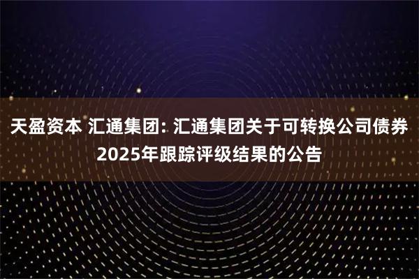 天盈资本 汇通集团: 汇通集团关于可转换公司债券2025年跟踪评级结果的公告