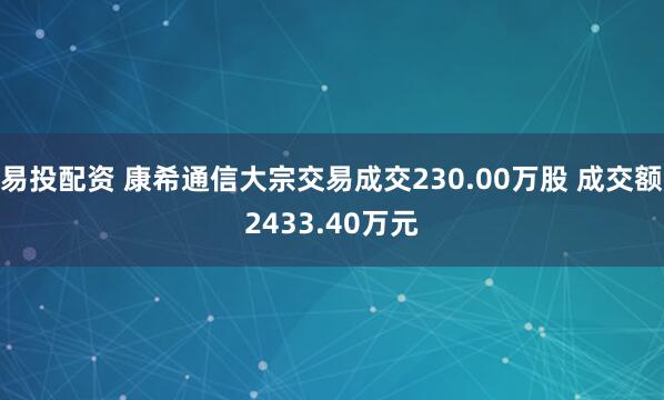 易投配资 康希通信大宗交易成交230.00万股 成交额2433.40万元