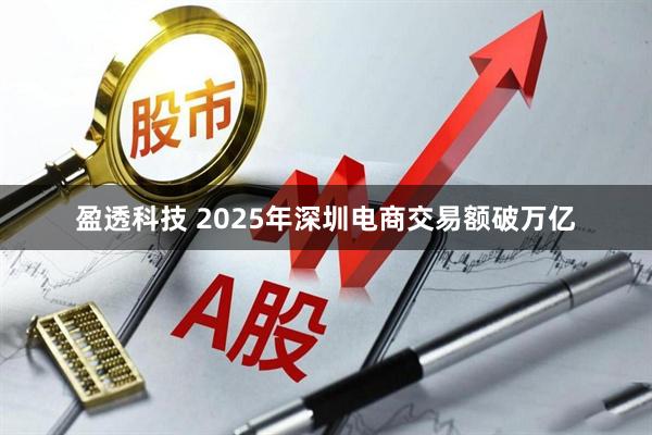 盈透科技 2025年深圳电商交易额破万亿