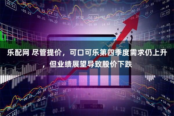 乐配网 尽管提价,可口可乐第四季度需求仍上升,但业绩展望导致股价下跌