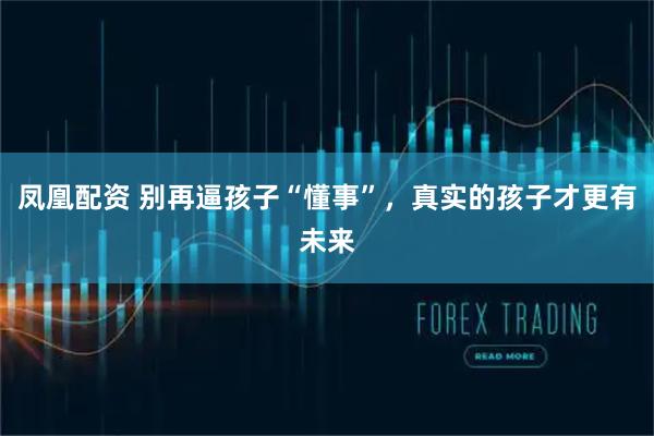 凤凰配资 别再逼孩子“懂事”，真实的孩子才更有未来