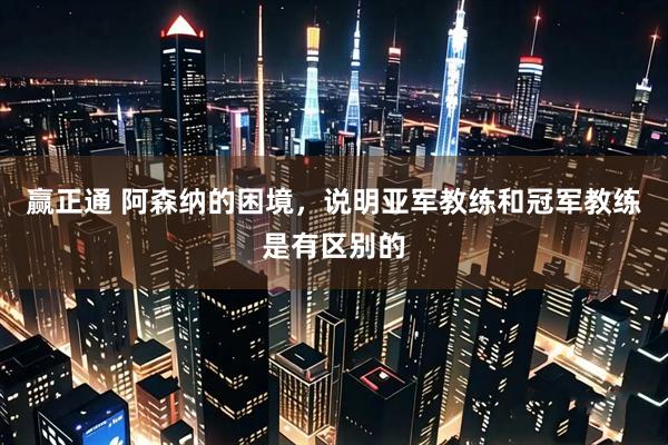 赢正通 阿森纳的困境,说明亚军教练和冠军教练是有区别的