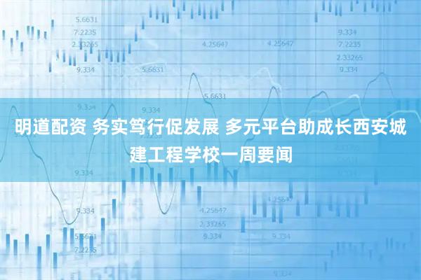 明道配资 务实笃行促发展 多元平台助成长西安城建工程学校一周要闻