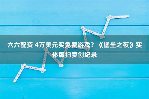 六六配资 4万美元买免费游戏?《堡垒之夜》实体版拍卖创纪录