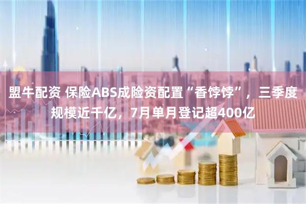 盟牛配资 保险ABS成险资配置“香饽饽”,三季度规模近千亿,7月单月登记超400亿