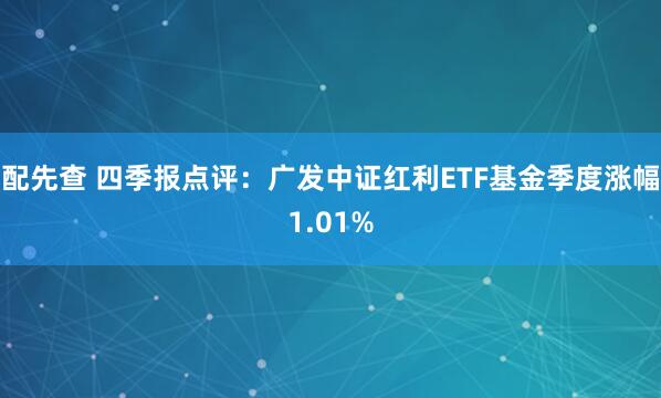 配先查 四季报点评：广发中证红利ETF基金季度涨幅1.01%